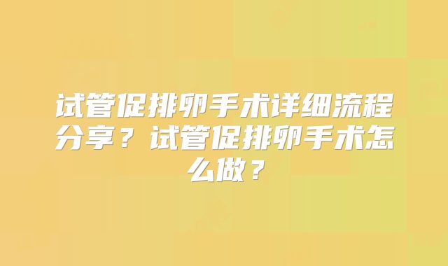 试管促排卵手术详细流程分享？试管促排卵手术怎么做？