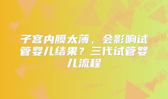 子宫内膜太薄，会影响试管婴儿结果？三代试管婴儿流程