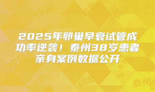 2025年卵巢早衰试管成功率逆袭！泰州38岁患者亲身案例数据公开