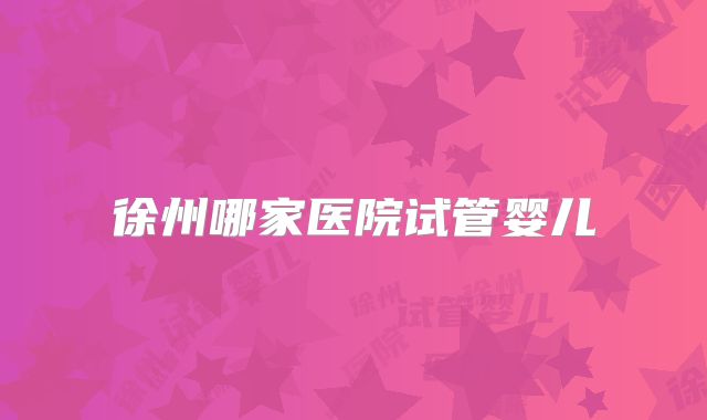 徐州哪家医院试管婴儿