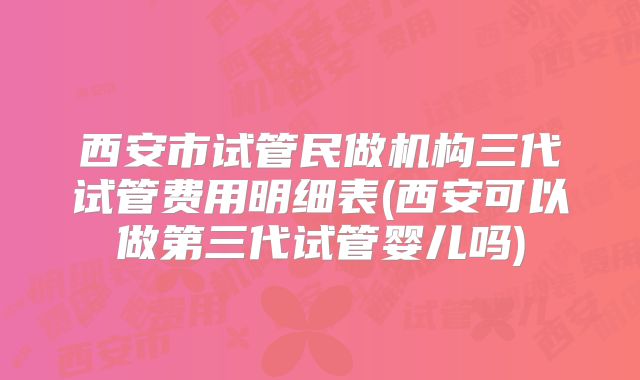 西安市试管民做机构三代试管费用明细表(西安可以做第三代试管婴儿吗)