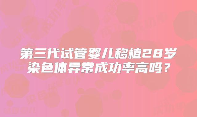 第三代试管婴儿移植28岁染色体异常成功率高吗？