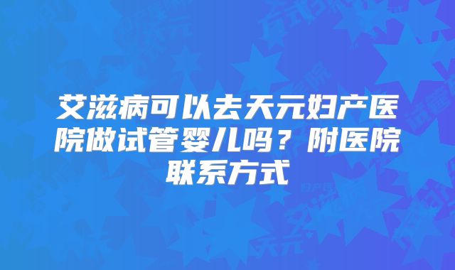 艾滋病可以去天元妇产医院做试管婴儿吗？附医院联系方式
