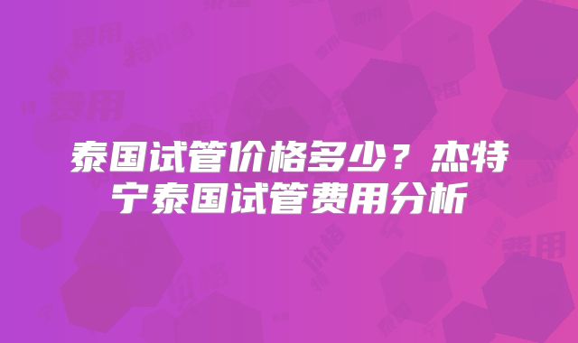 泰国试管价格多少？杰特宁泰国试管费用分析