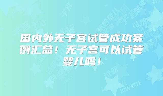 国内外无子宫试管成功案例汇总！无子宫可以试管婴儿吗！