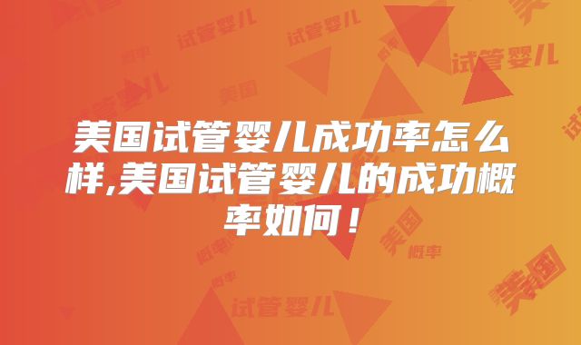 美国试管婴儿成功率怎么样,美国试管婴儿的成功概率如何!