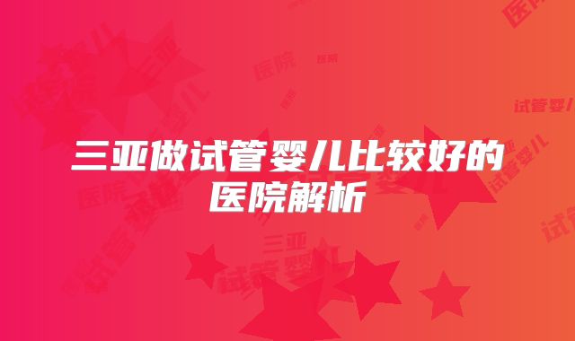 三亚做试管婴儿比较好的医院解析