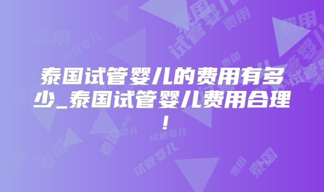 泰国试管婴儿的费用有多少_泰国试管婴儿费用合理!