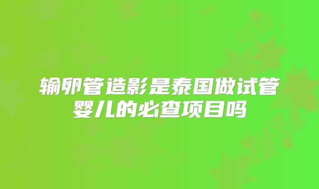 输卵管造影是泰国做试管婴儿的必查项目吗