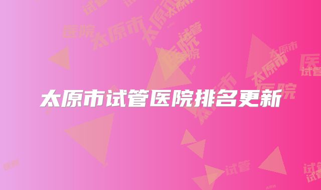 太原市试管医院排名更新