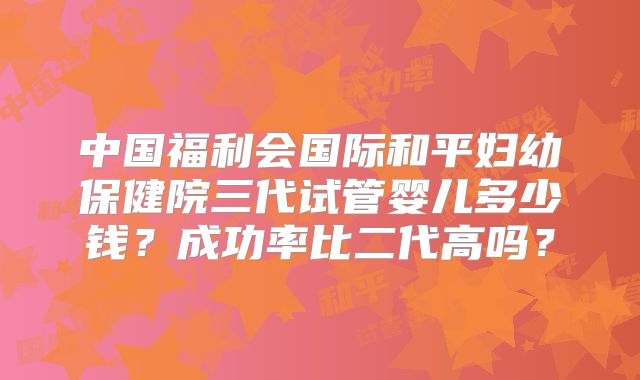 中国福利会国际和平妇幼保健院三代试管婴儿多少钱？成功率比二代高吗？