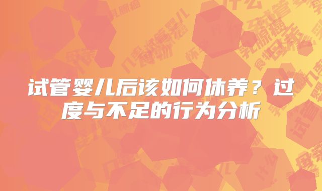 试管婴儿后该如何休养？过度与不足的行为分析