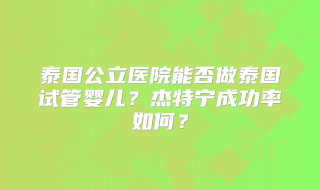 泰国公立医院能否做泰国试管婴儿？杰特宁成功率如何？