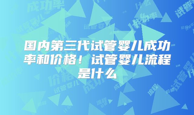 国内第三代试管婴儿成功率和价格！试管婴儿流程是什么