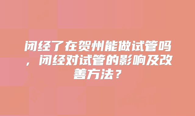 闭经了在贺州能做试管吗，闭经对试管的影响及改善方法？