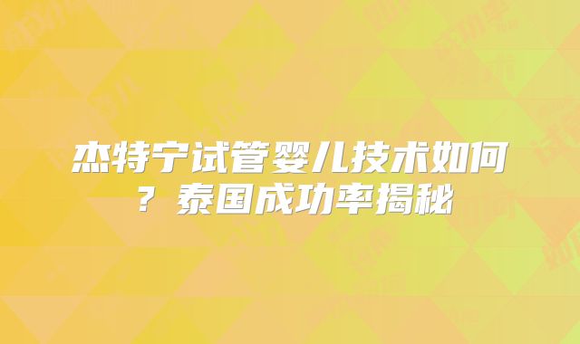 杰特宁试管婴儿技术如何?泰国成功率揭秘
