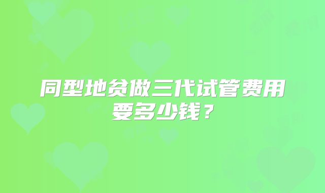 同型地贫做三代试管费用要多少钱？