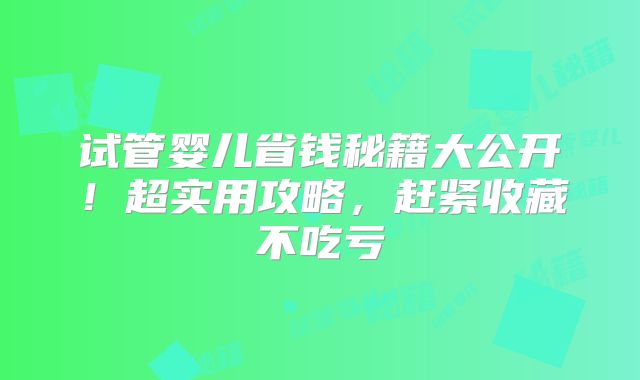 试管婴儿省钱秘籍大公开！超实用攻略，赶紧收藏不吃亏