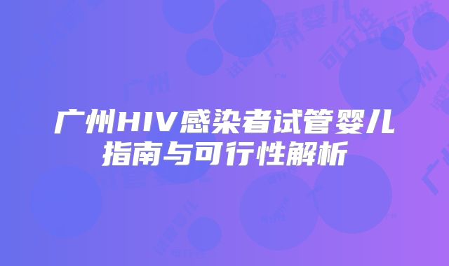 广州HIV感染者试管婴儿指南与可行性解析