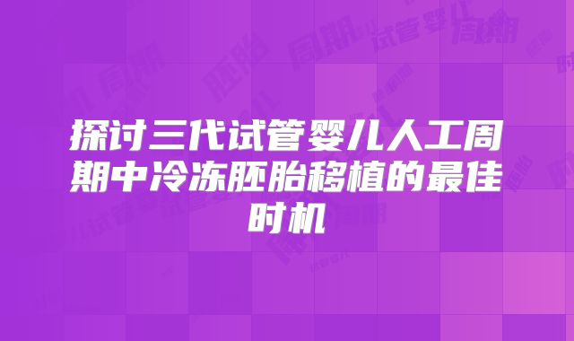 探讨三代试管婴儿人工周期中冷冻胚胎移植的最佳时机