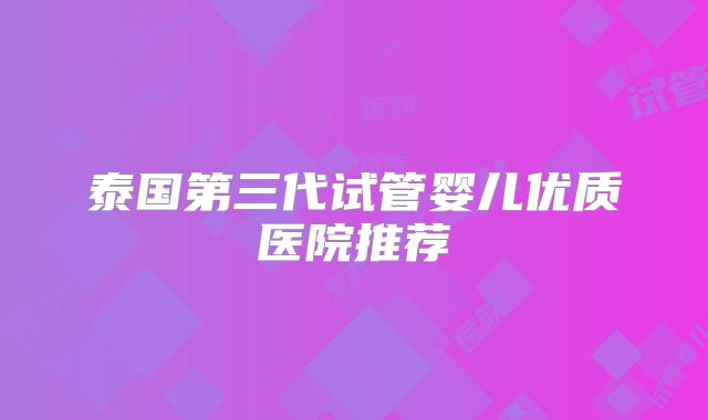 泰国第三代试管婴儿优质医院推荐