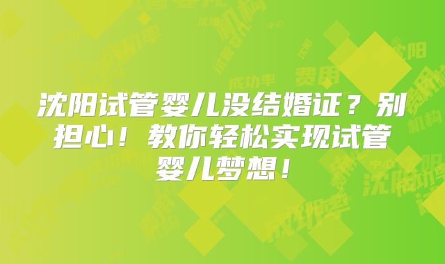 沈阳试管婴儿没结婚证？别担心！教你轻松实现试管婴儿梦想！