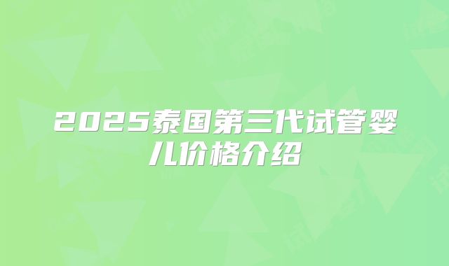 2025泰国第三代试管婴儿价格介绍