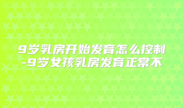 9岁乳房开始发育怎么控制-9岁女孩乳房发育正常不
