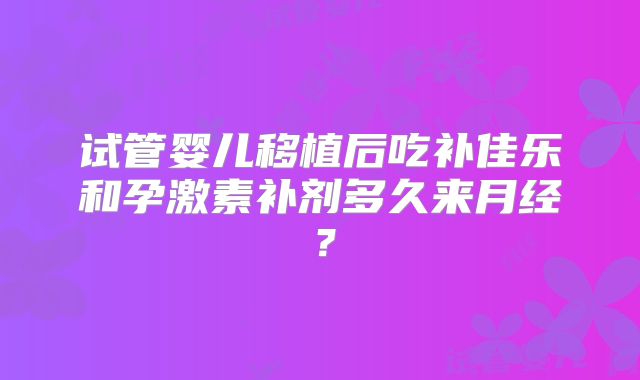 试管婴儿移植后吃补佳乐和孕激素补剂多久来月经？
