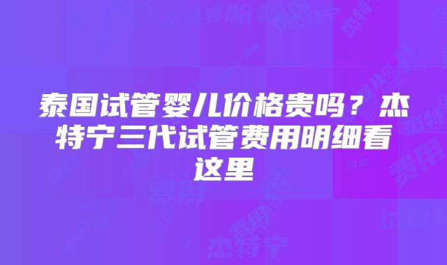 泰国试管婴儿价格贵吗？杰特宁三代试管费用明细看这里