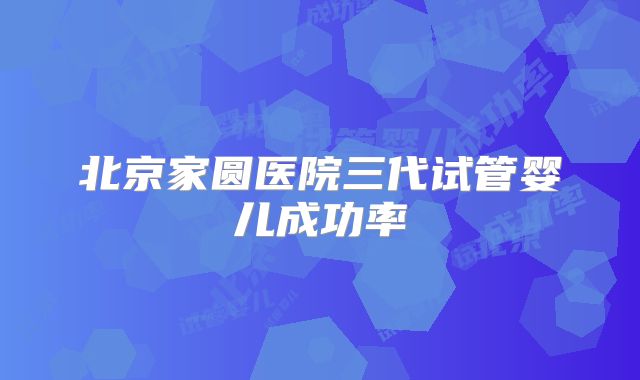 北京家圆医院三代试管婴儿成功率