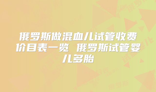 俄罗斯做混血儿试管收费价目表一览 俄罗斯试管婴儿多胎