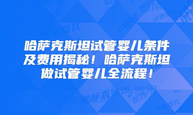 哈萨克斯坦试管婴儿条件及费用揭秘！哈萨克斯坦做试管婴儿全流程！