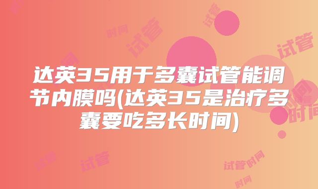 达英35用于多囊试管能调节内膜吗(达英35是治疗多囊要吃多长时间)