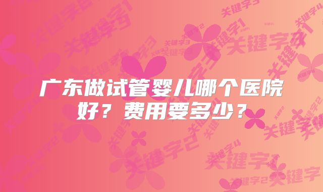 广东做试管婴儿哪个医院好?费用要多少?