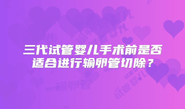 三代试管婴儿手术前是否适合进行输卵管切除？