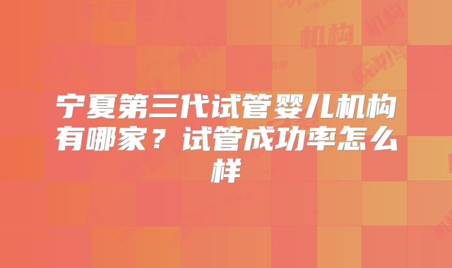 宁夏第三代试管婴儿机构有哪家?试管成功率怎么样