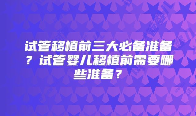 试管移植前三大必备准备?试管婴儿移植前需要哪些准备?