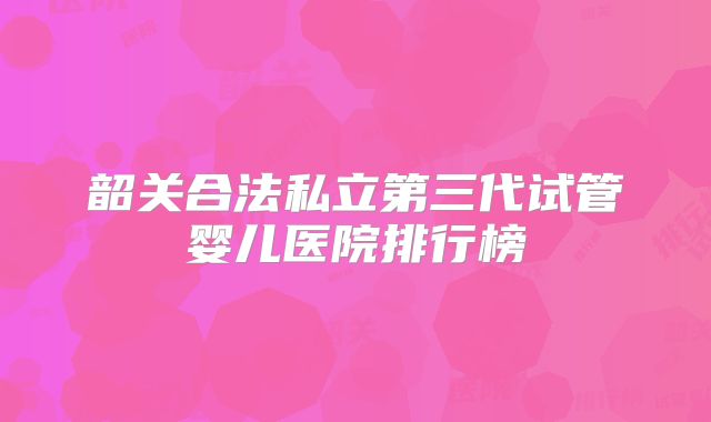 韶关合法私立第三代试管婴儿医院排行榜