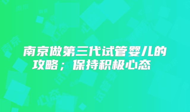 南京做第三代试管婴儿的攻略；保持积极心态  