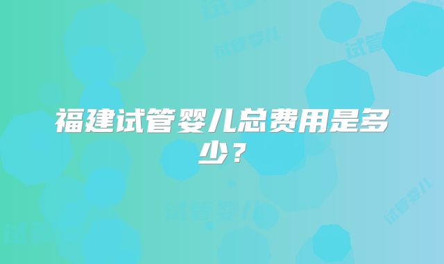 福建试管婴儿总费用是多少？