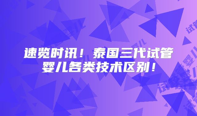 速览时讯！泰国三代试管婴儿各类技术区别！