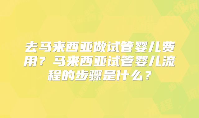 去马来西亚做试管婴儿费用？马来西亚试管婴儿流程的步骤是什么？