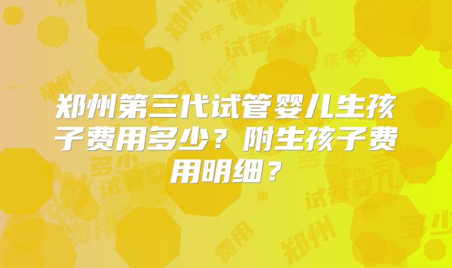 郑州第三代试管婴儿生孩子费用多少？附生孩子费用明细？
