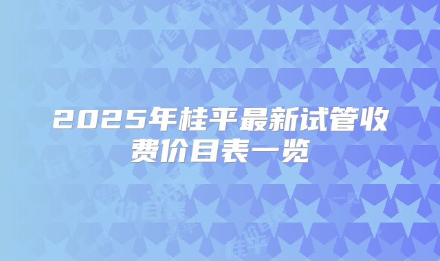 2025年桂平最新试管收费价目表一览