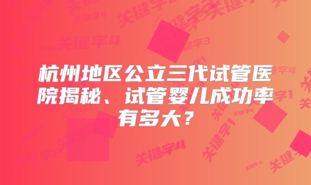 杭州地区公立三代试管医院揭秘、试管婴儿成功率有多大?