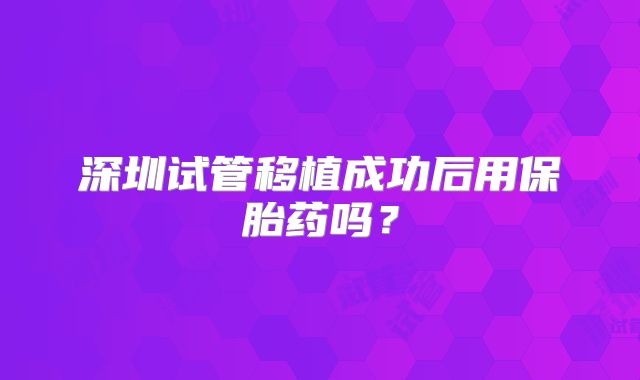 深圳试管移植成功后用保胎药吗？