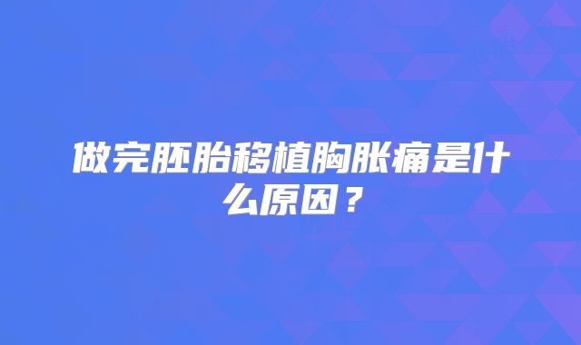 做完胚胎移植胸胀痛是什么原因？