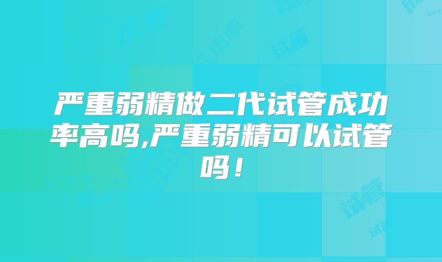 严重弱精做二代试管成功率高吗,严重弱精可以试管吗!