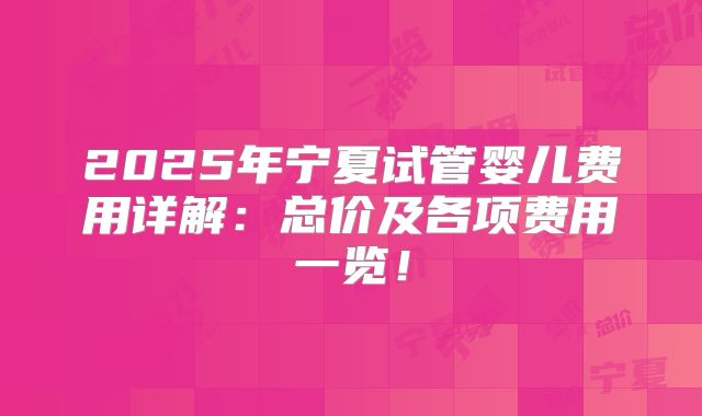 2025年宁夏试管婴儿费用详解:总价及各项费用一览!